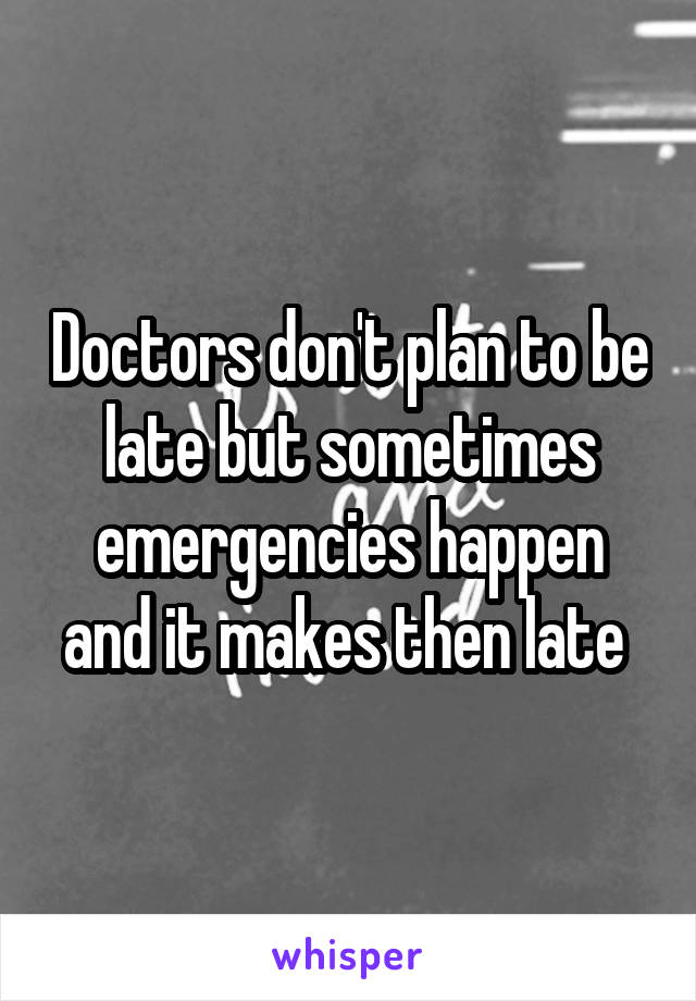 Doctors don't plan to be late but sometimes emergencies happen and it makes then late 