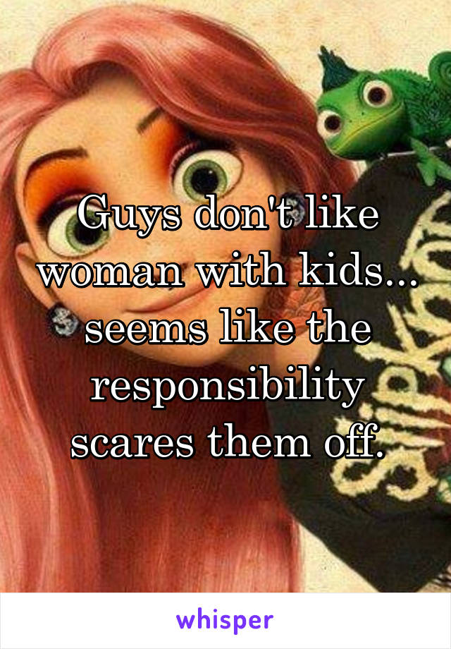 Guys don't like woman with kids... seems like the responsibility scares them off.