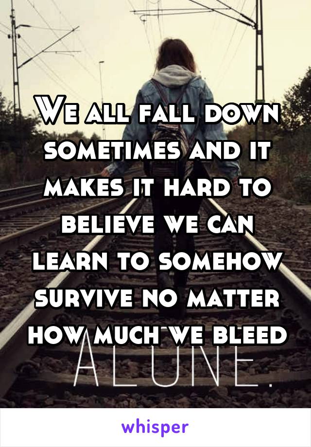 We all fall down sometimes and it makes it hard to believe we can learn to somehow survive no matter how much we bleed