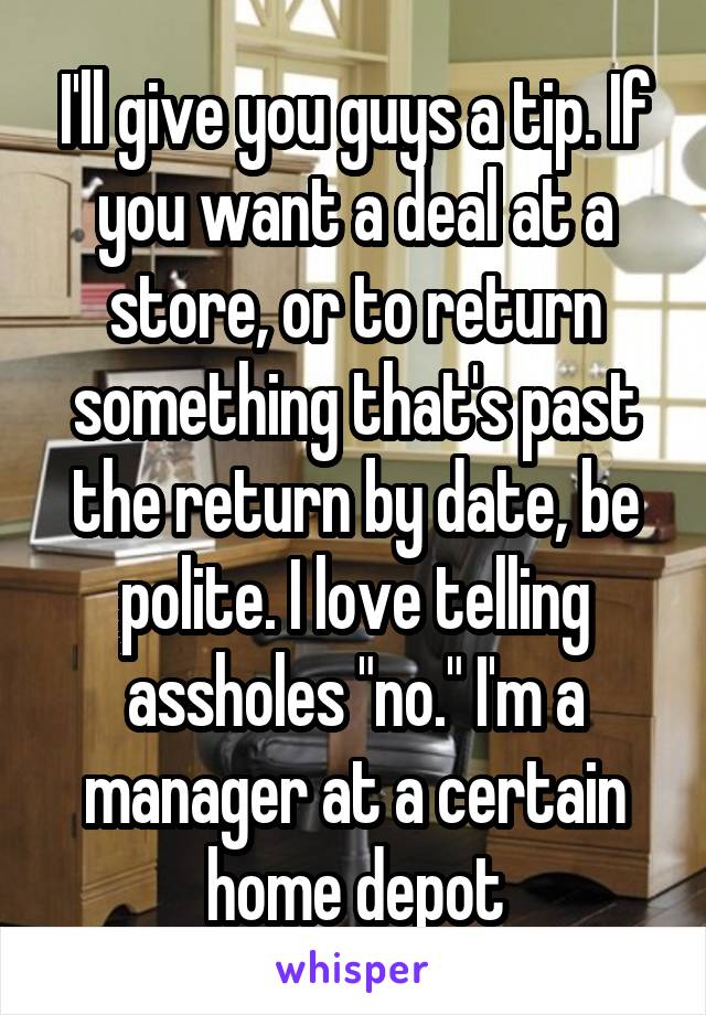 I'll give you guys a tip. If you want a deal at a store, or to return something that's past the return by date, be polite. I love telling assholes "no." I'm a manager at a certain home depot