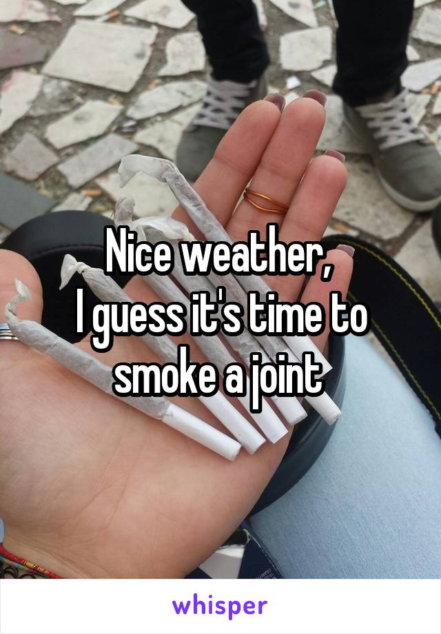 Nice weather, 
I guess it's time to smoke a joint 