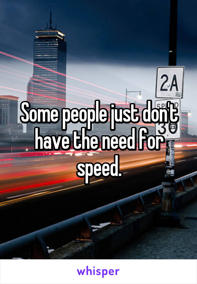 Some people just don't have the need for speed.