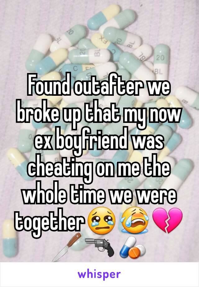 Found outafter we broke up that my now ex boyfriend was cheating on me the whole time we were together😢😭💔🔪🔫💊