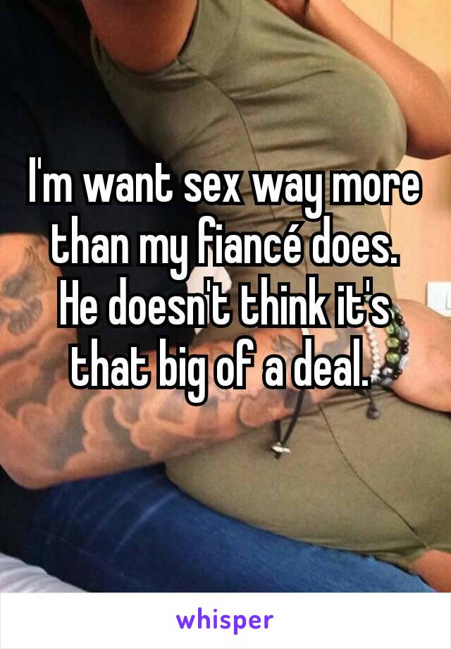 I'm want sex way more than my fiancé does. He doesn't think it's that big of a deal. 