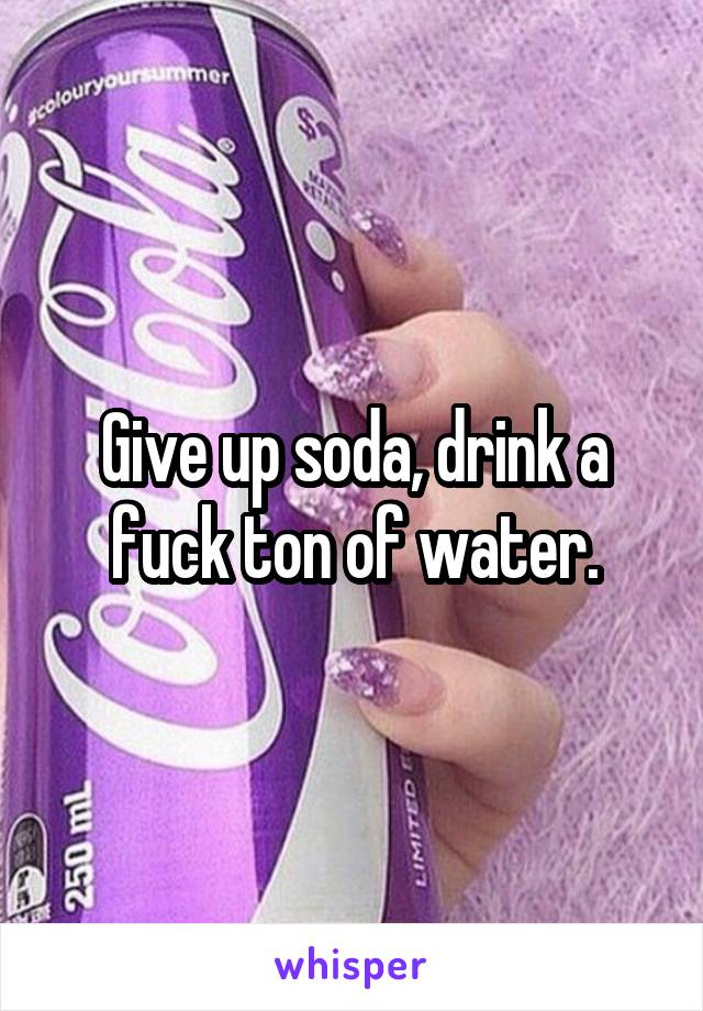 Give up soda, drink a fuck ton of water.