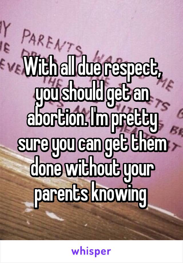 With all due respect, you should get an abortion. I'm pretty sure you can get them done without your parents knowing 