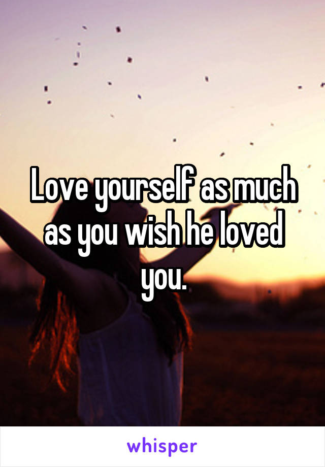 Love yourself as much as you wish he loved you.