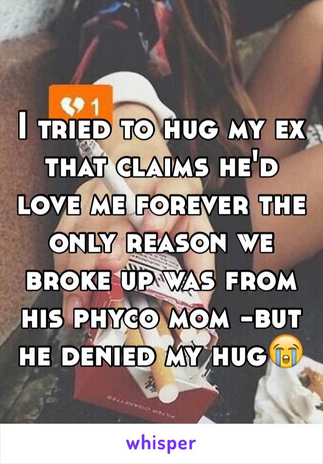 I tried to hug my ex that claims he'd love me forever the only reason we broke up was from his phyco mom -but he denied my hug😭