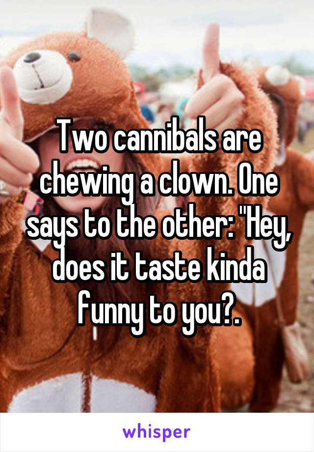 Two cannibals are chewing a clown. One says to the other: "Hey, does it taste kinda funny to you?.