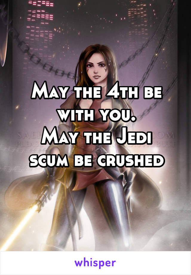 May the 4th be with you.
May the Jedi scum be crushed
