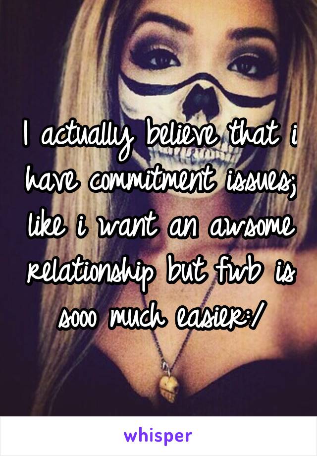 I actually believe that i have commitment issues; like i want an awsome relationship but fwb is sooo much easier:/