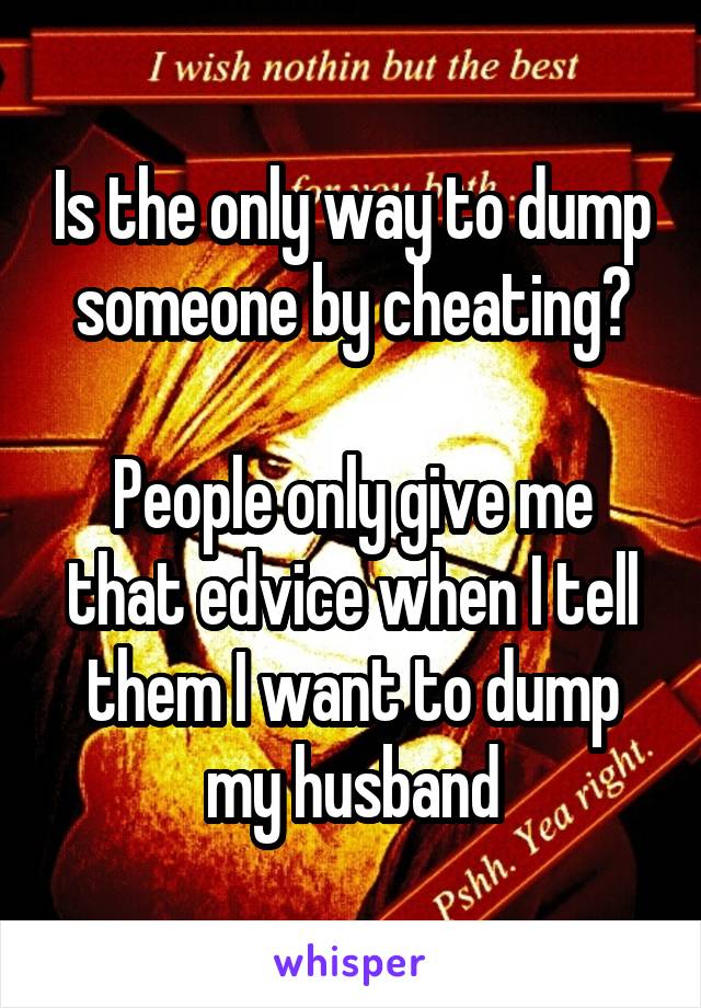 Is the only way to dump someone by cheating?

People only give me that edvice when I tell them I want to dump my husband