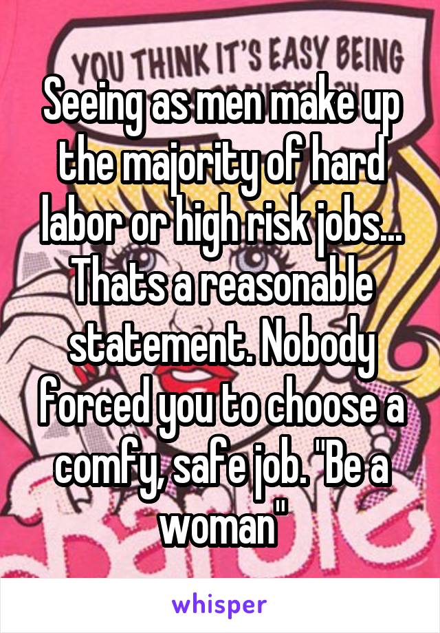 Seeing as men make up the majority of hard labor or high risk jobs... Thats a reasonable statement. Nobody forced you to choose a comfy, safe job. "Be a woman"