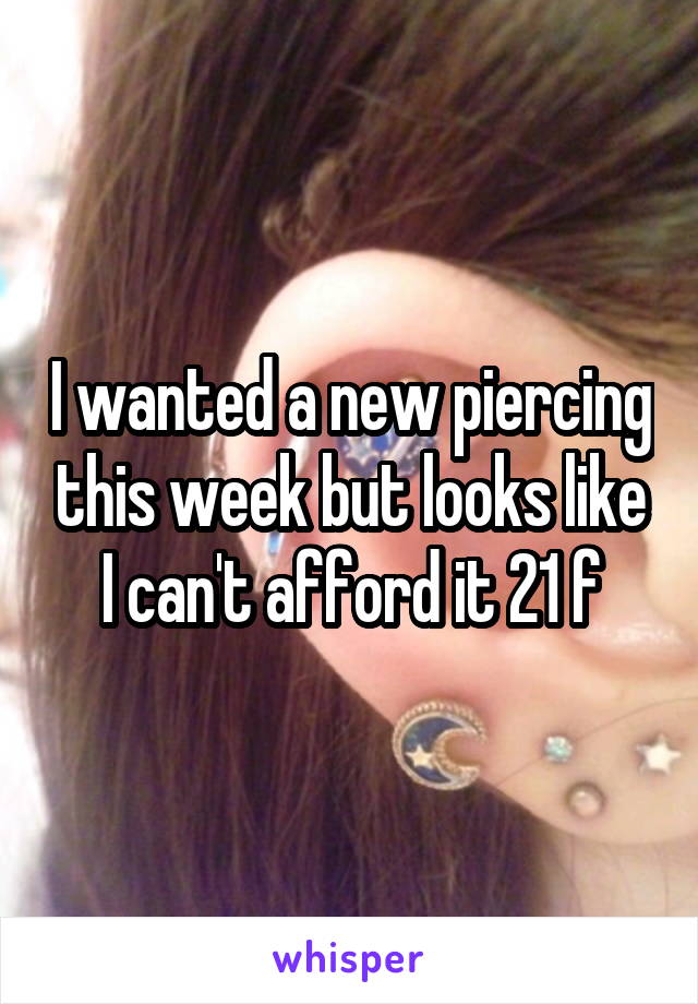 I wanted a new piercing this week but looks like I can't afford it 21 f