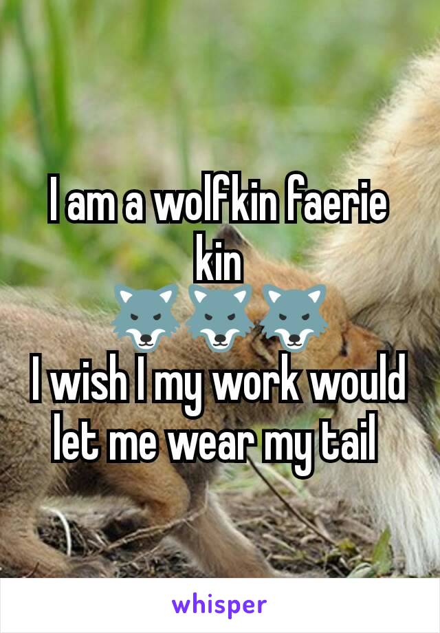 I am a wolfkin faerie kin
🐺🐺🐺
I wish I my work would let me wear my tail 