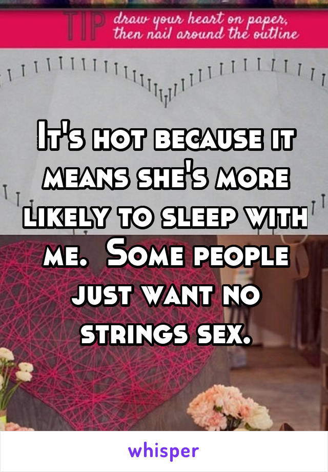 It's hot because it means she's more likely to sleep with me.  Some people just want no strings sex.