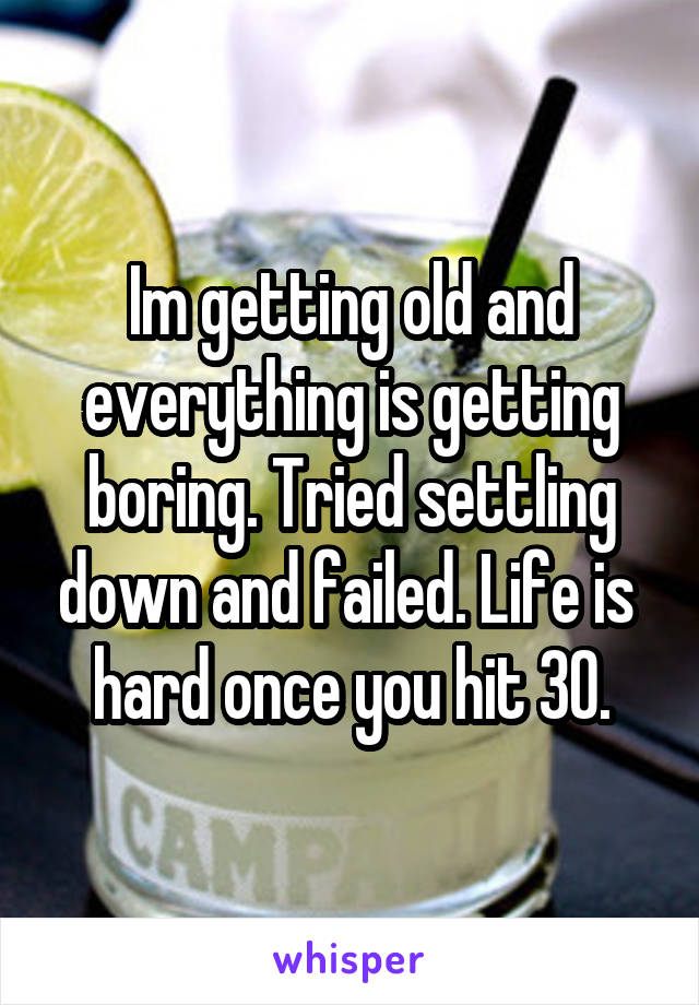 Im getting old and everything is getting boring. Tried settling down and failed. Life is  hard once you hit 30.