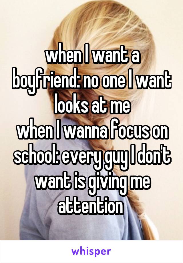 when I want a boyfriend: no one I want looks at me
when I wanna focus on school: every guy I don't want is giving me attention 