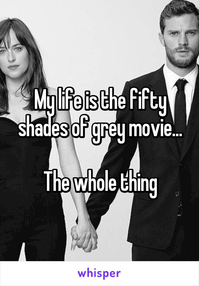 My life is the fifty shades of grey movie...

The whole thing