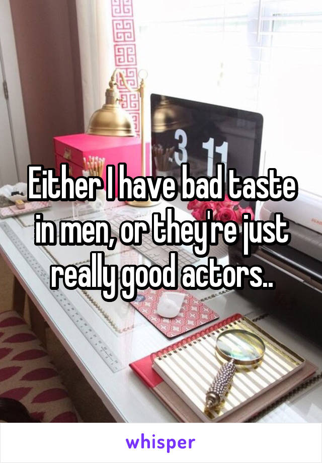 Either I have bad taste in men, or they're just really good actors..