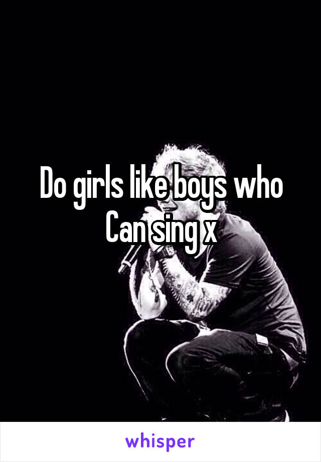 Do girls like boys who Can sing x
