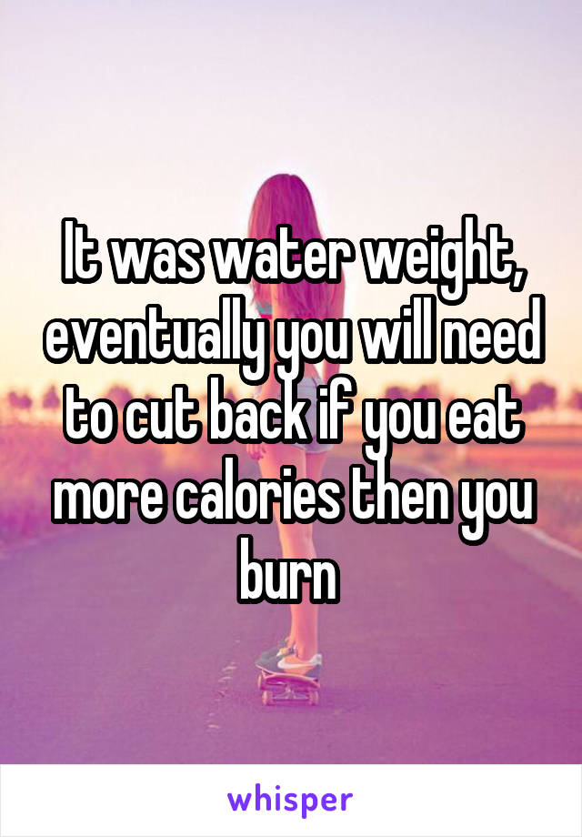 It was water weight, eventually you will need to cut back if you eat more calories then you burn 