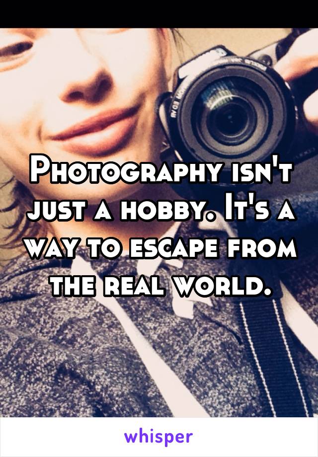 Photography isn't just a hobby. It's a way to escape from the real world.