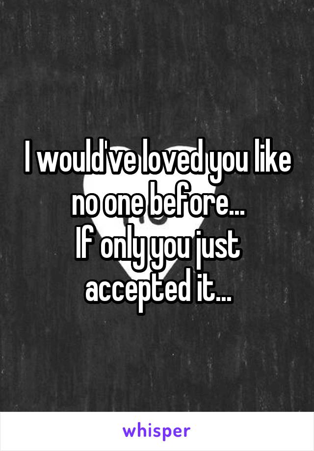 I would've loved you like no one before...
If only you just accepted it...