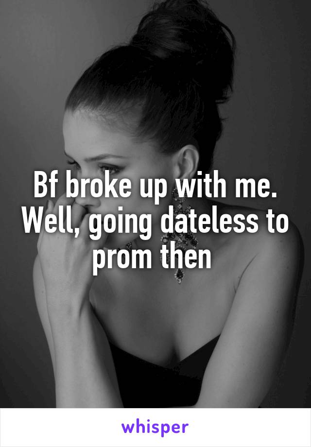 Bf broke up with me. Well, going dateless to prom then 