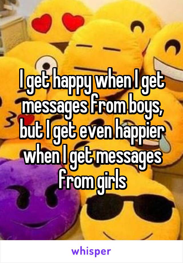 I get happy when I get messages from boys, but I get even happier when I get messages from girls