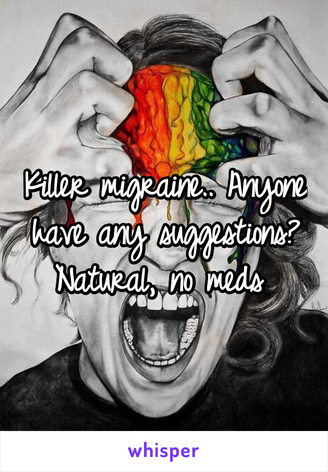 Killer migraine.. Anyone have any suggestions?
Natural, no meds 