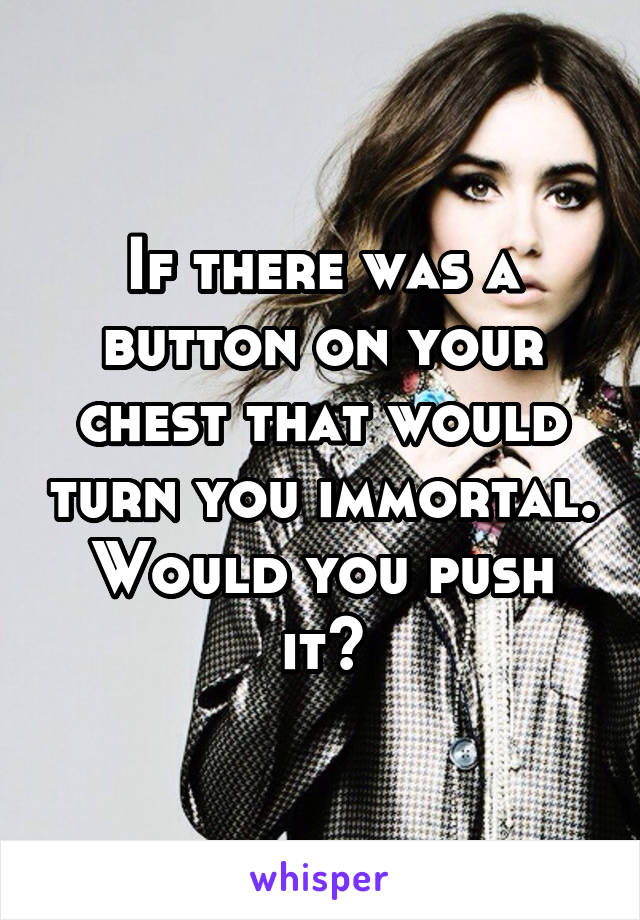 If there was a button on your chest that would turn you immortal. Would you push it?