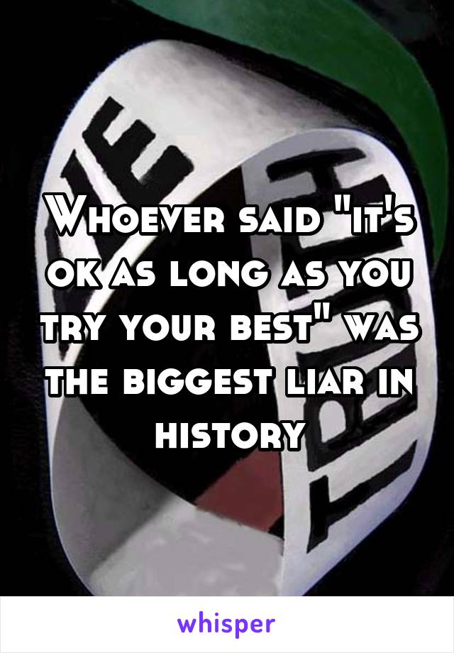 Whoever said "it's ok as long as you try your best" was the biggest liar in history