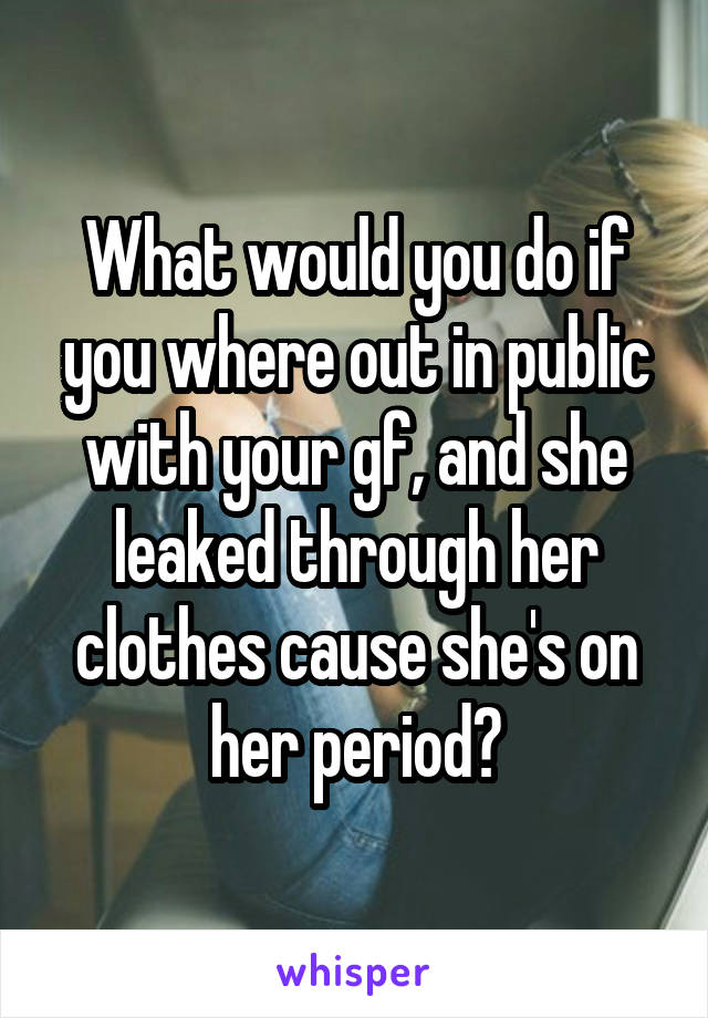 What would you do if you where out in public with your gf, and she leaked through her clothes cause she's on her period?