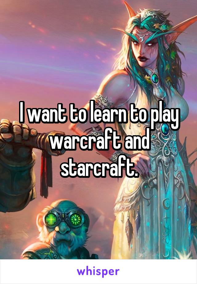 I want to learn to play warcraft and starcraft.