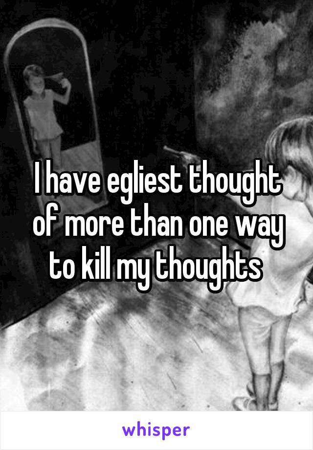 I have egliest thought of more than one way to kill my thoughts 