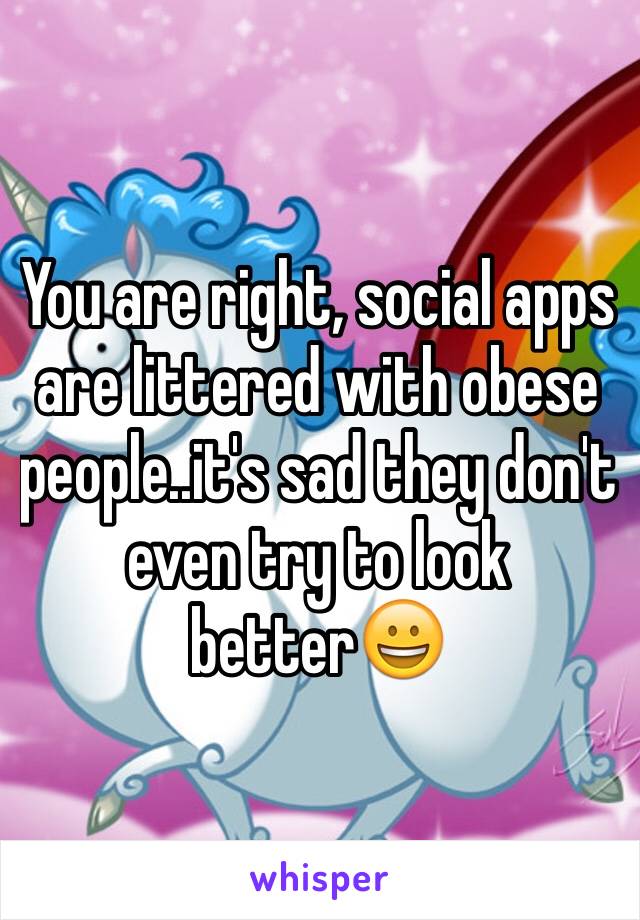 You are right, social apps are littered with obese people..it's sad they don't even try to look better😀