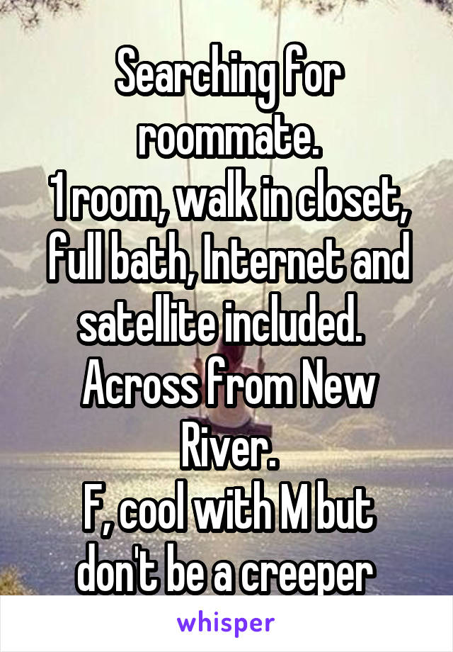 Searching for roommate.
1 room, walk in closet, full bath, Internet and satellite included.  
Across from New River.
F, cool with M but don't be a creeper 