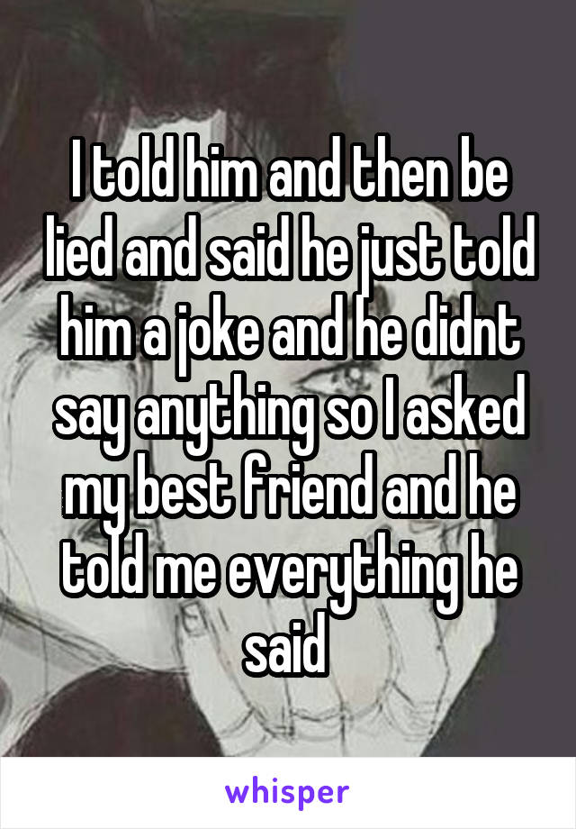 I told him and then be lied and said he just told him a joke and he didnt say anything so I asked my best friend and he told me everything he said 