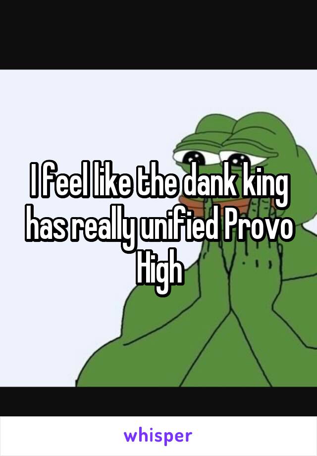 I feel like the dank king has really unified Provo High