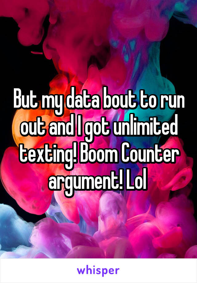 But my data bout to run out and I got unlimited texting! Boom Counter argument! Lol 