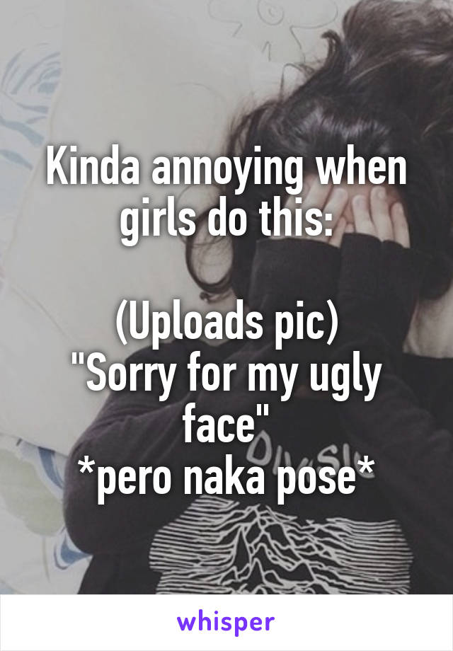 Kinda annoying when girls do this:

(Uploads pic)
"Sorry for my ugly face"
*pero naka pose*