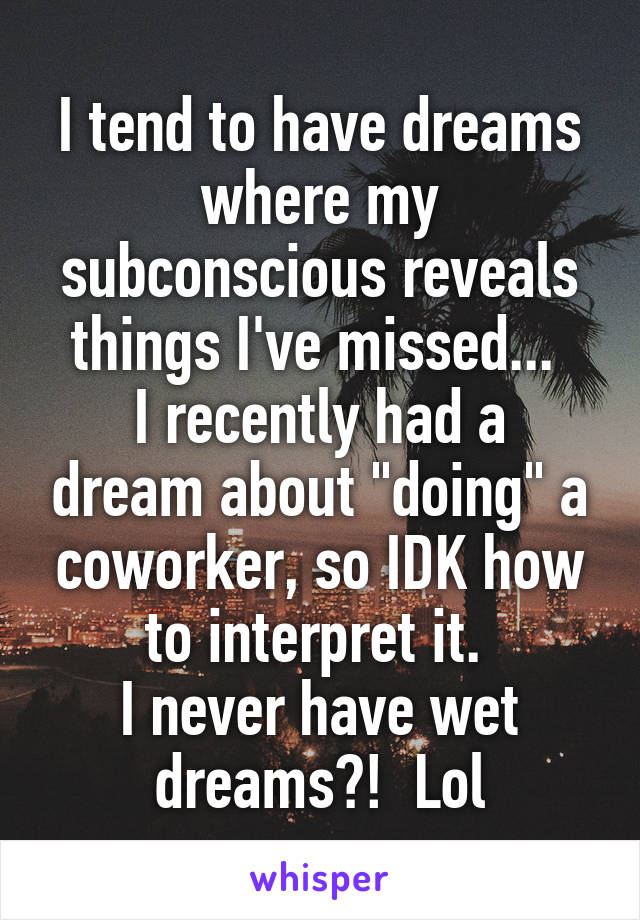 I tend to have dreams where my subconscious reveals things I've missed... 
I recently had a dream about "doing" a coworker, so IDK how to interpret it. 
I never have wet dreams?!  Lol