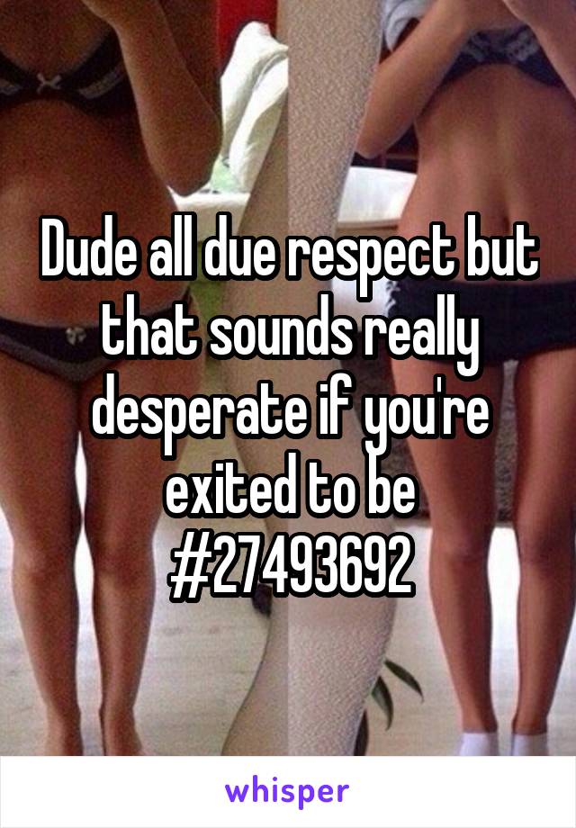 Dude all due respect but that sounds really desperate if you're exited to be #27493692