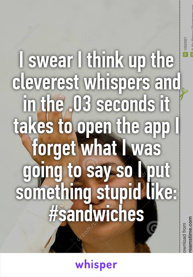 I swear I think up the cleverest whispers and in the .03 seconds it takes to open the app I forget what I was going to say so I put something stupid like:
#sandwiches