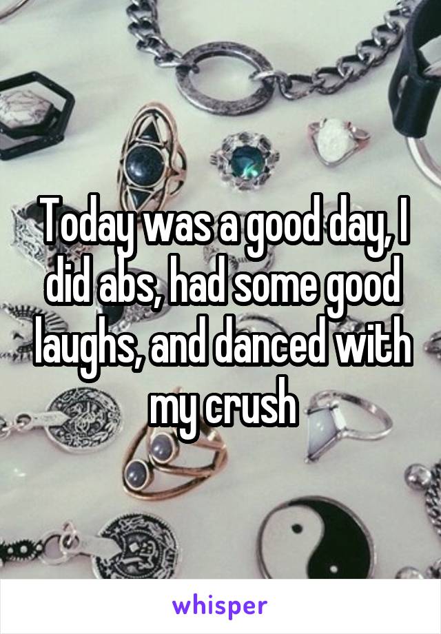 Today was a good day, I did abs, had some good laughs, and danced with my crush