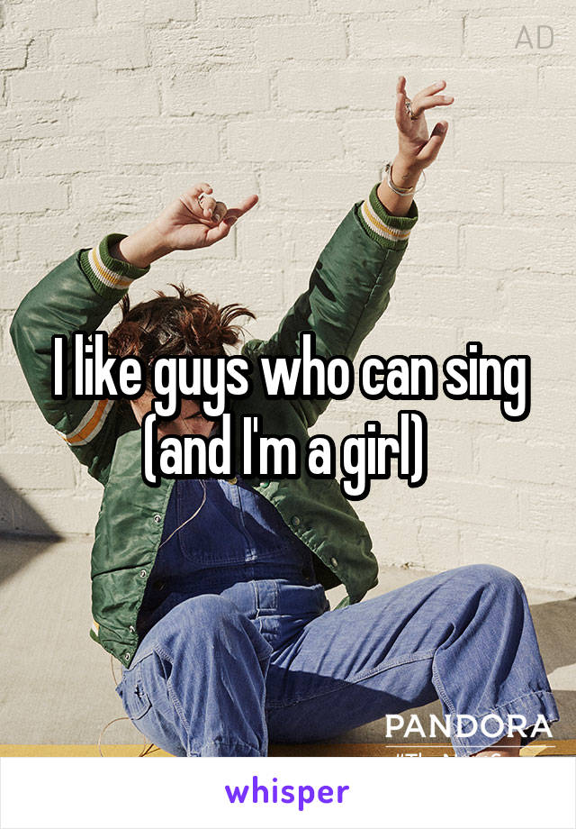 I like guys who can sing (and I'm a girl) 