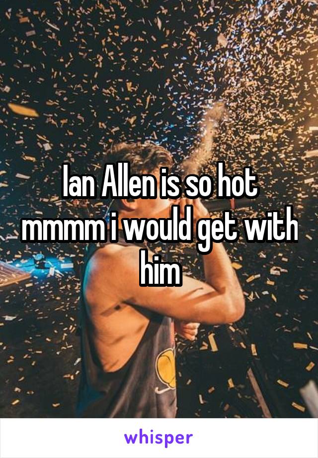 Ian Allen is so hot mmmm i would get with him