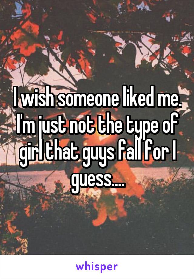 I wish someone liked me. I'm just not the type of girl that guys fall for I guess....