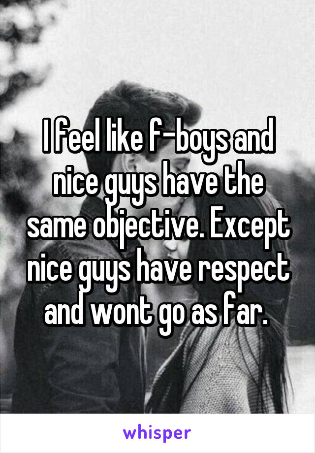 I feel like f-boys and nice guys have the same objective. Except nice guys have respect and wont go as far. 